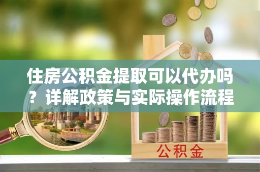松桃住房公积金提取可以代办吗？详解政策与实际操作流程