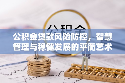 松桃公积金贷款风险防控，智慧管理与稳健发展的平衡艺术
