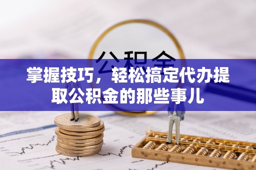 松桃掌握技巧，轻松搞定代办提取公积金的那些事儿