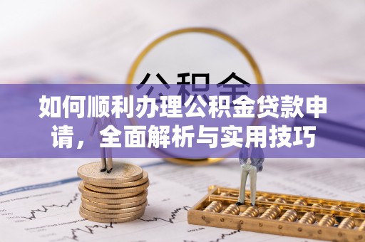 松桃如何顺利办理公积金贷款申请，全面解析与实用技巧