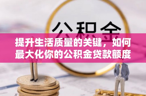 松桃提升生活质量的关键，如何最大化你的公积金贷款额度