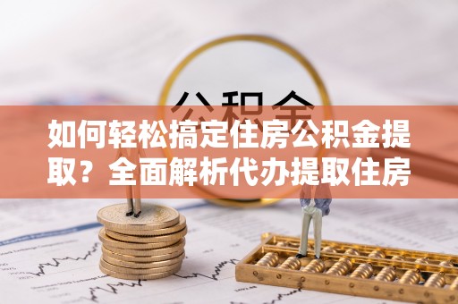 松桃如何轻松搞定住房公积金提取？全面解析代办提取住房公积金流程