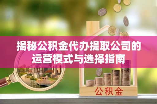 松桃揭秘公积金代办提取公司的运营模式与选择指南