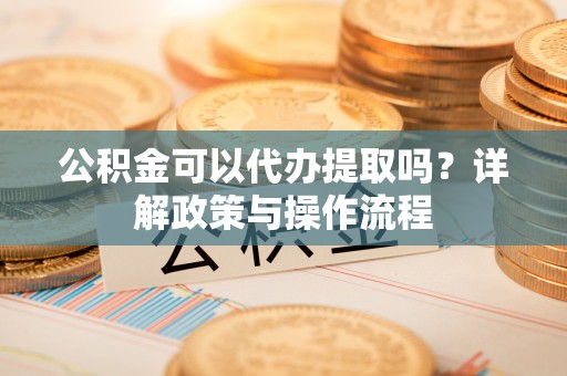 松桃公积金可以代办提取吗？详解政策与操作流程