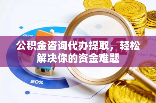 松桃公积金咨询代办提取，轻松解决你的资金难题