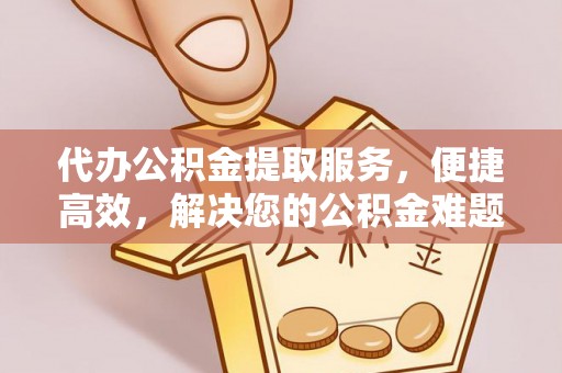 松桃代办公积金提取服务，便捷高效，解决您的公积金难题