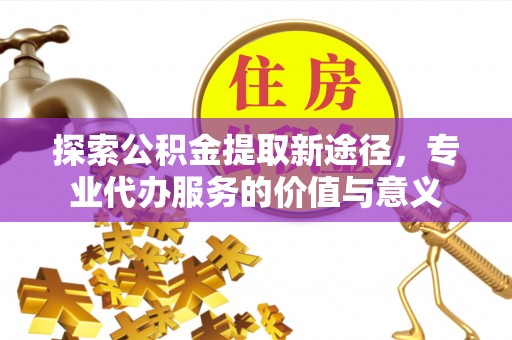 松桃探索公积金提取新途径，专业代办服务的价值与意义