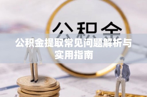 松桃公积金提取常见问题解析与实用指南