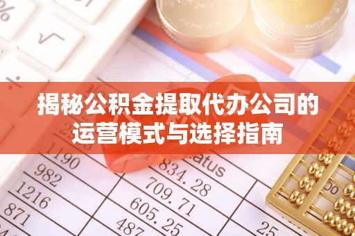 松桃揭秘公积金提取代办公司的运营模式与选择指南