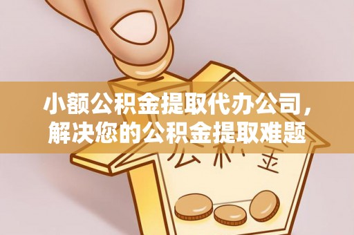 松桃小额公积金提取代办公司，解决您的公积金提取难题