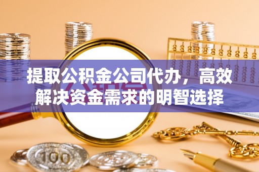 松桃提取公积金公司代办，高效解决资金需求的明智选择