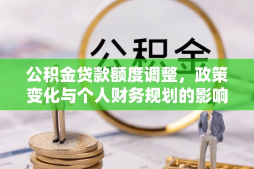松桃公积金贷款额度调整，政策变化与个人财务规划的影响