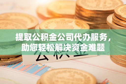 松桃提取公积金公司代办服务，助您轻松解决资金难题
