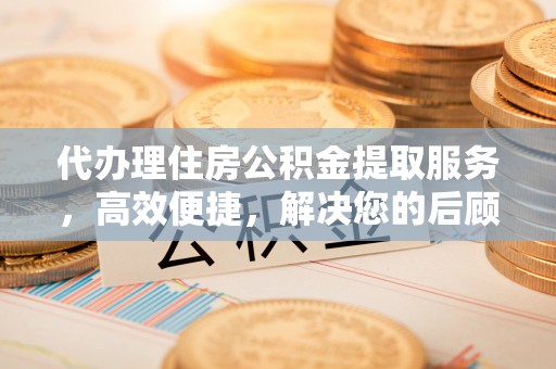 松桃代办理住房公积金提取服务，高效便捷，解决您的后顾之忧