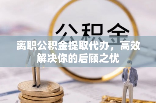松桃离职公积金提取代办，高效解决你的后顾之忧