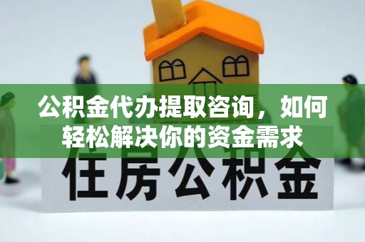 松桃公积金代办提取咨询，如何轻松解决你的资金需求