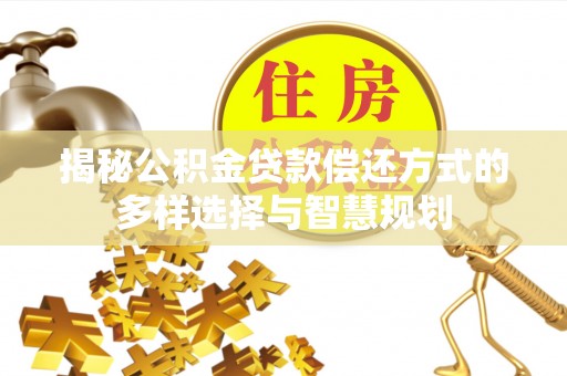 松桃揭秘公积金贷款偿还方式的多样选择与智慧规划