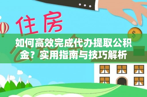 松桃如何高效完成代办提取公积金？实用指南与技巧解析