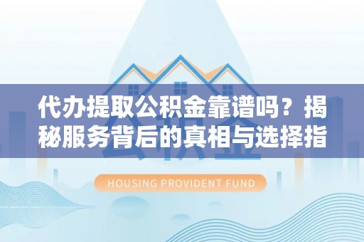 松桃代办提取公积金靠谱吗？揭秘服务背后的真相与选择指南