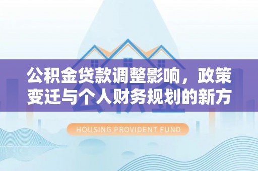松桃公积金贷款调整影响，政策变迁与个人财务规划的新方向