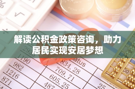 松桃解读公积金政策咨询，助力居民实现安居梦想