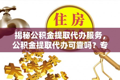 松桃揭秘公积金提取代办服务，公积金提取代办可靠吗？专业解析与实用指南