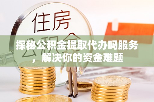 松桃探秘公积金提取代办吗服务，解决你的资金难题