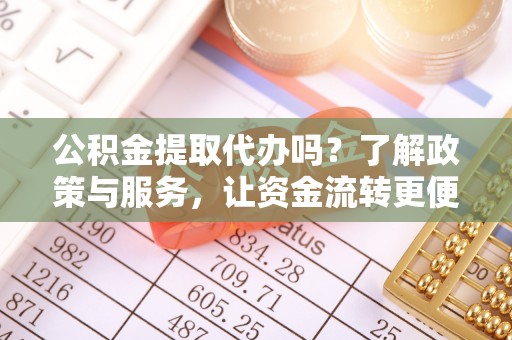 松桃公积金提取代办吗？了解政策与服务，让资金流转更便捷