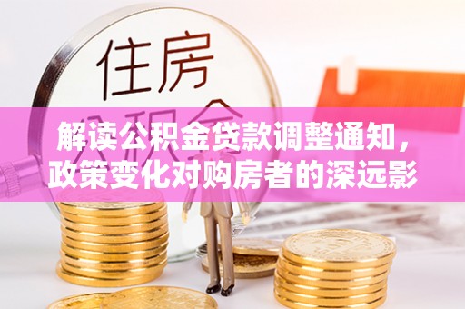 松桃解读公积金贷款调整通知，政策变化对购房者的深远影响