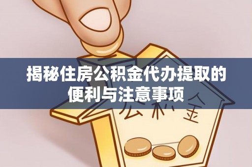 松桃揭秘住房公积金代办提取的便利与注意事项