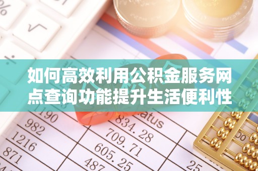 松桃如何高效利用公积金服务网点查询功能提升生活便利性