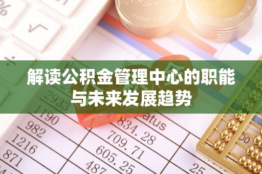松桃解读公积金管理中心的职能与未来发展趋势