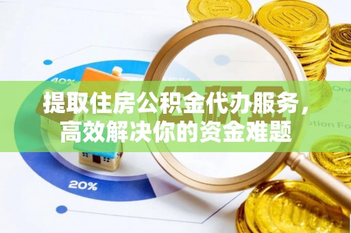 松桃提取住房公积金代办服务，高效解决你的资金难题