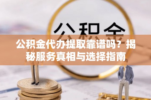 松桃公积金代办提取靠谱吗？揭秘服务真相与选择指南