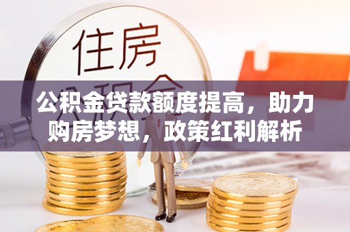 松桃公积金贷款额度提高，助力购房梦想，政策红利解析
