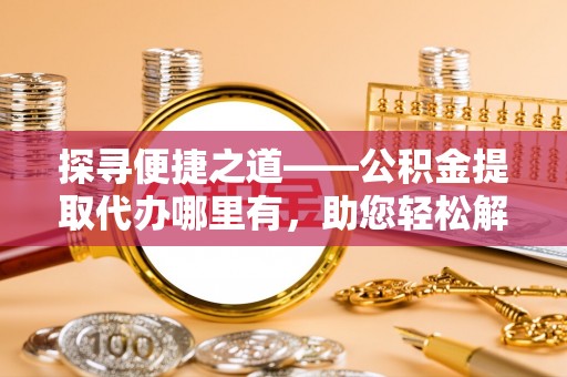 松桃探寻便捷之道——公积金提取代办哪里有，助您轻松解决资金难题