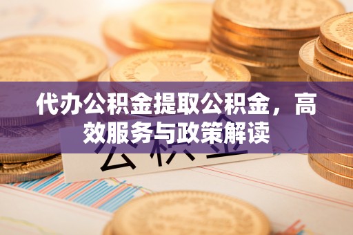松桃代办公积金提取公积金，高效服务与政策解读