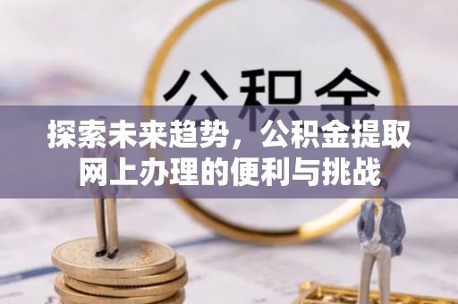 松桃探索未来趋势，公积金提取网上办理的便利与挑战