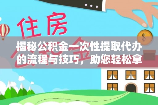 松桃揭秘公积金一次性提取代办的流程与技巧，助您轻松拿钱！
