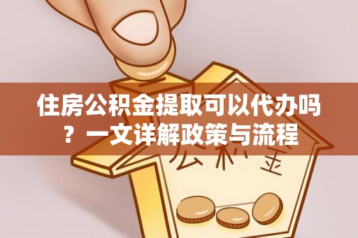 松桃住房公积金提取可以代办吗？一文详解政策与流程