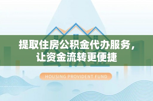 松桃提取住房公积金代办服务，让资金流转更便捷