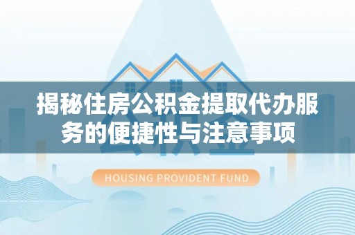 松桃揭秘住房公积金提取代办服务的便捷性与注意事项