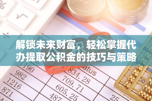 松桃解锁未来财富，轻松掌握代办提取公积金的技巧与策略