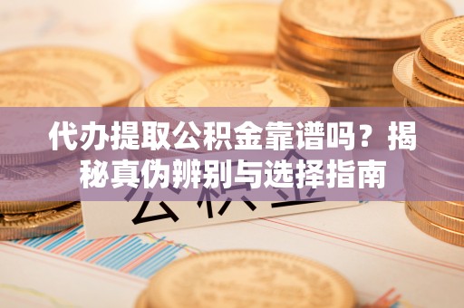松桃代办提取公积金靠谱吗？揭秘真伪辨别与选择指南