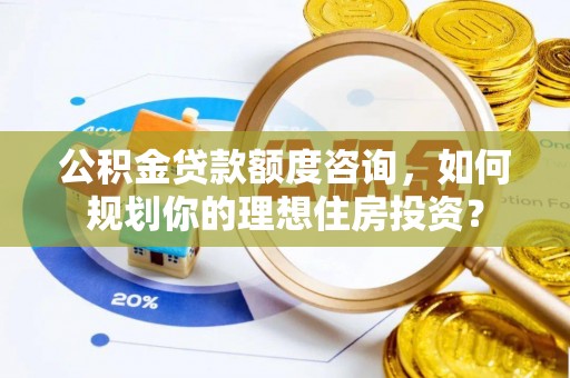 松桃公积金贷款额度咨询，如何规划你的理想住房投资？