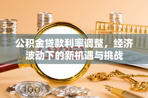 松桃公积金贷款利率调整，经济波动下的新机遇与挑战