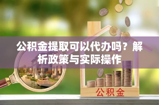 松桃公积金提取可以代办吗？解析政策与实际操作