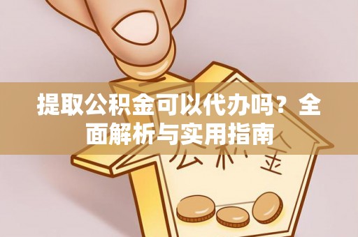 松桃提取公积金可以代办吗？全面解析与实用指南
