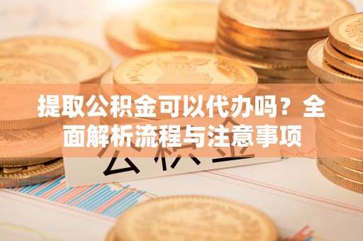 松桃提取公积金可以代办吗？全面解析流程与注意事项
