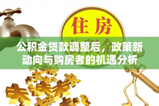 松桃公积金贷款调整后，政策新动向与购房者的机遇分析